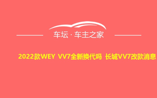 2022款WEY VV7全新换代吗 长城VV7改款消息