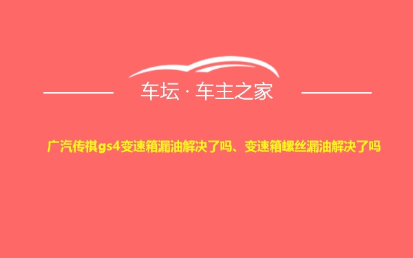 广汽传祺gs4变速箱漏油解决了吗、变速箱螺丝漏油解决了吗