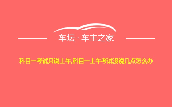 科目一考试只说上午,科目一上午考试没说几点怎么办