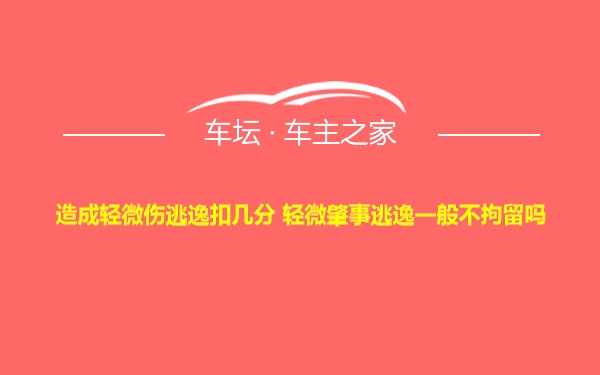 造成轻微伤逃逸扣几分 轻微肇事逃逸一般不拘留吗