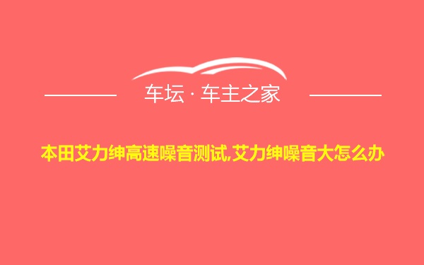 本田艾力绅高速噪音测试,艾力绅噪音大怎么办