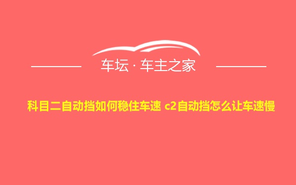 科目二自动挡如何稳住车速 c2自动挡怎么让车速慢