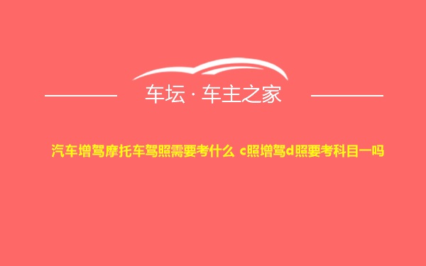 汽车增驾摩托车驾照需要考什么 c照增驾d照要考科目一吗