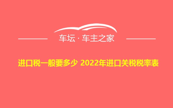 进口税一般要多少 2022年进口关税税率表