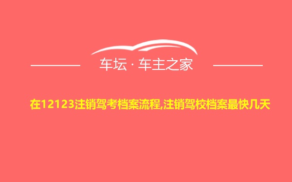 在12123注销驾考档案流程,注销驾校档案最快几天