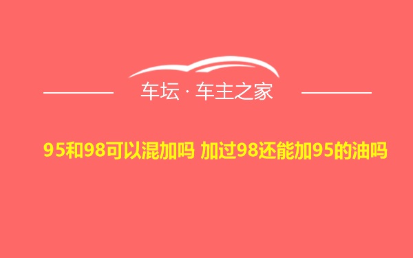 95和98可以混加吗 加过98还能加95的油吗