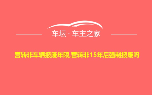 营转非车辆报废年限,营转非15年后强制报废吗