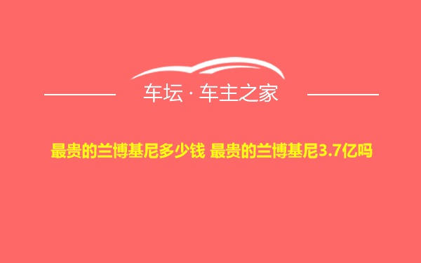 最贵的兰博基尼多少钱 最贵的兰博基尼3.7亿吗