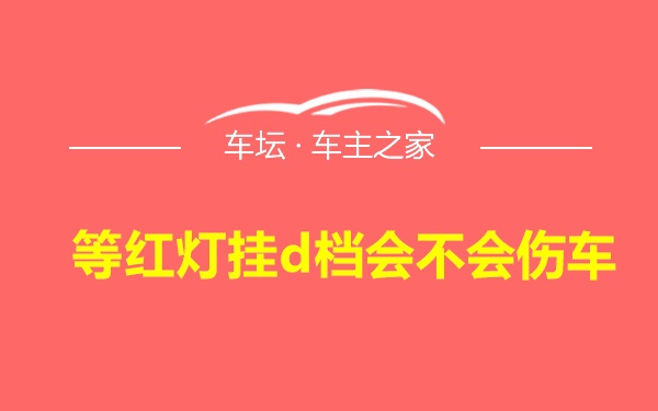 等红灯挂d档会不会伤车