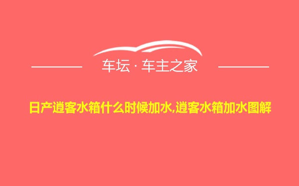 日产逍客水箱什么时候加水,逍客水箱加水图解