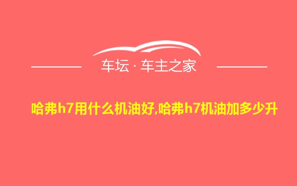 哈弗h7用什么机油好,哈弗h7机油加多少升