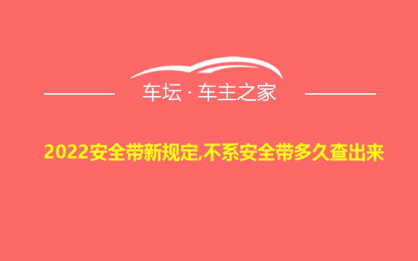 2022安全带新规定,不系安全带多久查出来