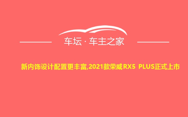 新内饰设计配置更丰富,2021款荣威RX5 PLUS正式上市