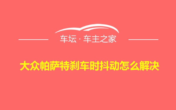 大众帕萨特刹车时抖动怎么解决