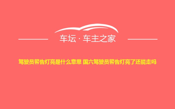 驾驶员警告灯亮是什么意思 国六驾驶员警告灯亮了还能走吗