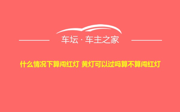 什么情况下算闯红灯 黄灯可以过吗算不算闯红灯