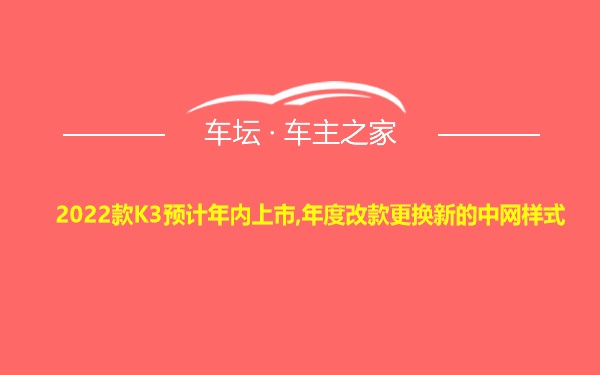 2022款K3预计年内上市,年度改款更换新的中网样式