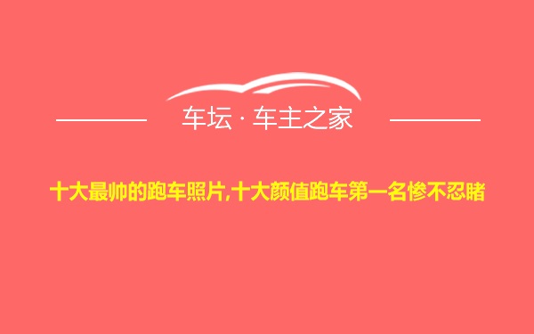 十大最帅的跑车照片,十大颜值跑车第一名惨不忍睹