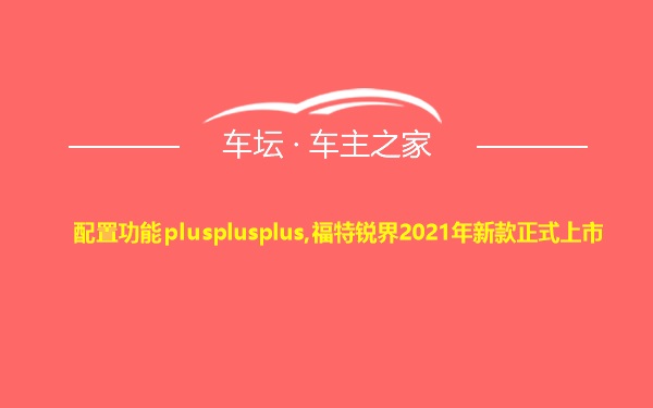 配置功能plusplusplus,福特锐界2021年新款正式上市