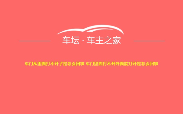 车门从里面打不开了是怎么回事 车门里面打不开外面能打开是怎么回事