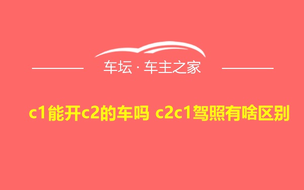 c1能开c2的车吗 c2c1驾照有啥区别