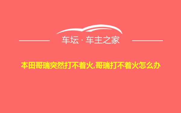 本田哥瑞突然打不着火,哥瑞打不着火怎么办