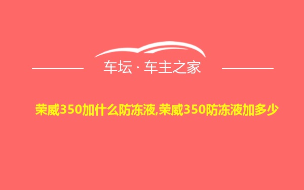 荣威350加什么防冻液,荣威350防冻液加多少