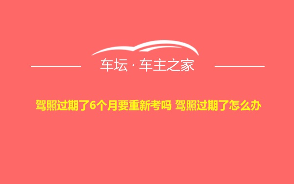 驾照过期了6个月要重新考吗 驾照过期了怎么办