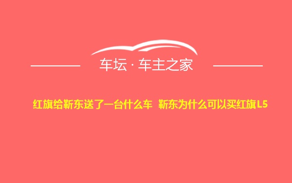 红旗给靳东送了一台什么车 靳东为什么可以买红旗L5