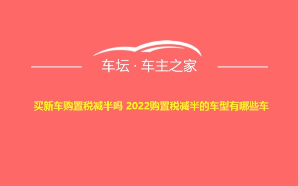 买新车购置税减半吗 2022购置税减半的车型有哪些车