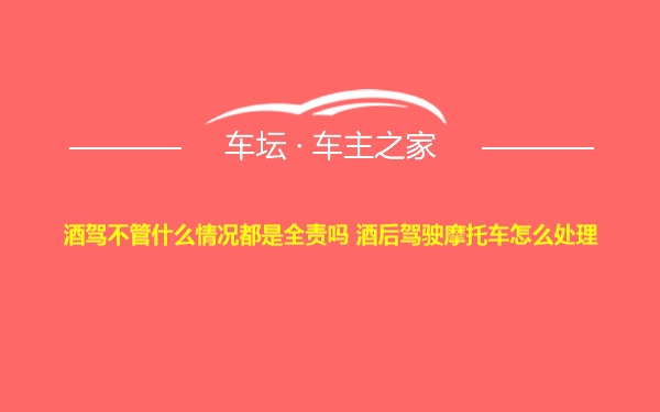 酒驾不管什么情况都是全责吗 酒后驾驶摩托车怎么处理