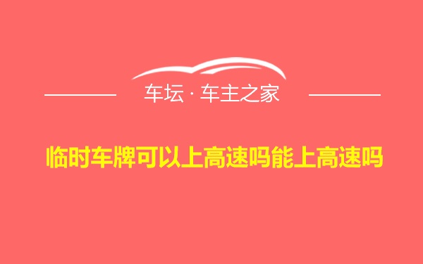 临时车牌可以上高速吗能上高速吗