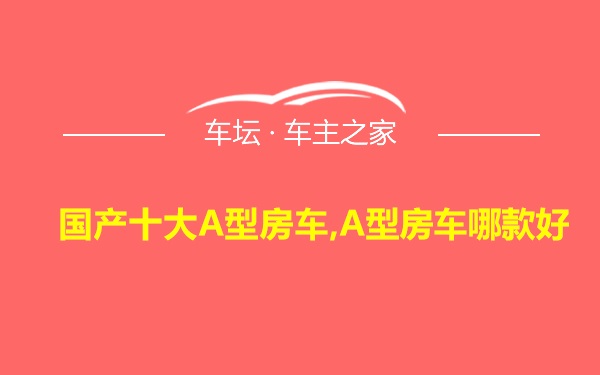 国产十大A型房车,A型房车哪款好