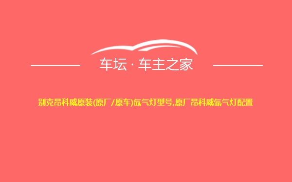 别克昂科威原装(原厂/原车)氙气灯型号,原厂昂科威氙气灯配置