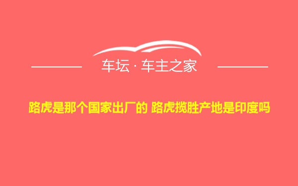 路虎是那个国家出厂的 路虎揽胜产地是印度吗