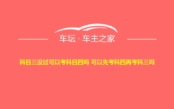 科目三没过可以考科目四吗 可以先考科四再考科三吗