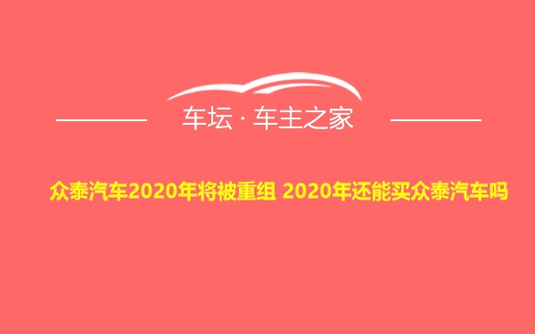 众泰汽车2020年将被重组 2020年还能买众泰汽车吗