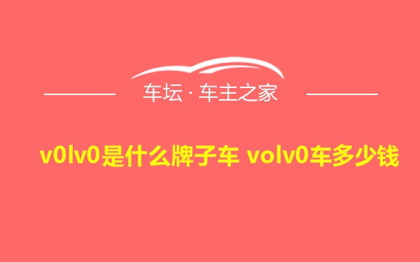 v0lv0是什么牌子车 volv0车多少钱