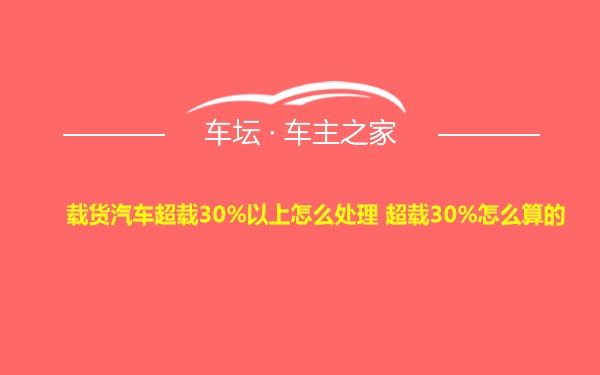 载货汽车超载30%以上怎么处理 超载30%怎么算的