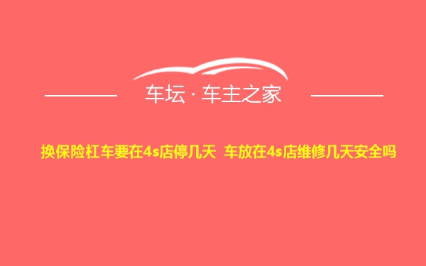 换保险杠车要在4s店停几天 车放在4s店维修几天安全吗