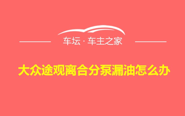 大众途观离合分泵漏油怎么办