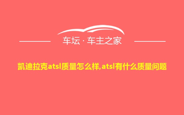 凯迪拉克atsl质量怎么样,atsl有什么质量问题