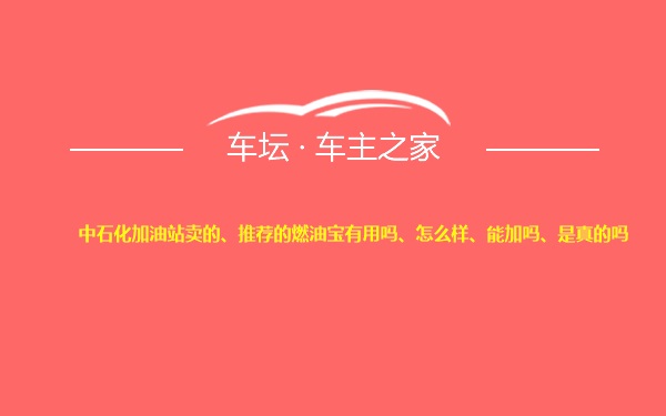 中石化加油站卖的、推荐的燃油宝有用吗、怎么样、能加吗、是真的吗