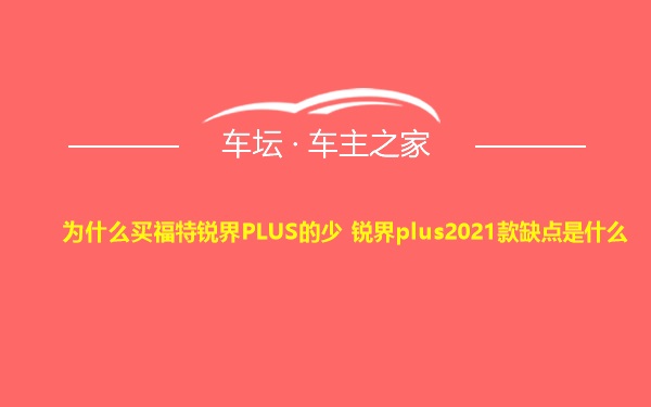 为什么买福特锐界PLUS的少 锐界plus2021款缺点是什么