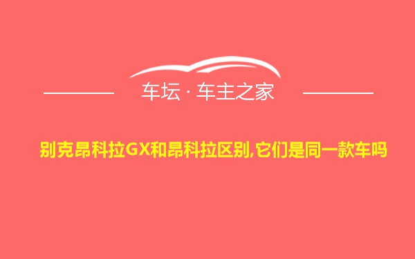 别克昂科拉GX和昂科拉区别,它们是同一款车吗