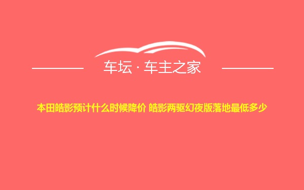 本田皓影预计什么时候降价 皓影两驱幻夜版落地最低多少