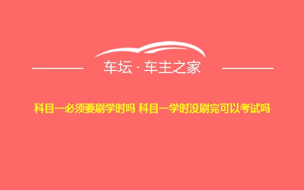 科目一必须要刷学时吗 科目一学时没刷完可以考试吗