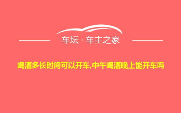 喝酒多长时间可以开车,中午喝酒晚上能开车吗