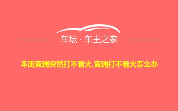 本田竞瑞突然打不着火,竞瑞打不着火怎么办