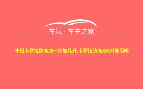 丰田卡罗拉防冻液一次加几升,卡罗拉防冻液4升够用吗